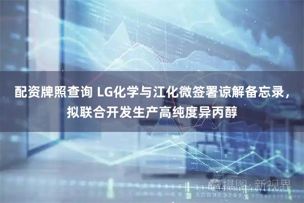 配资牌照查询 LG化学与江化微签署谅解备忘录，拟联合开发生产高纯度异丙醇