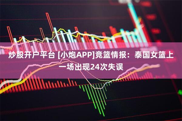 炒股开户平台 [小炮APP]竞篮情报：泰国女篮上一场出现24次失误