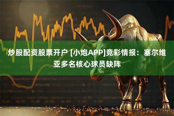 炒股配资股票开户 [小炮APP]竞彩情报：塞尔维亚多名核心球员缺阵
