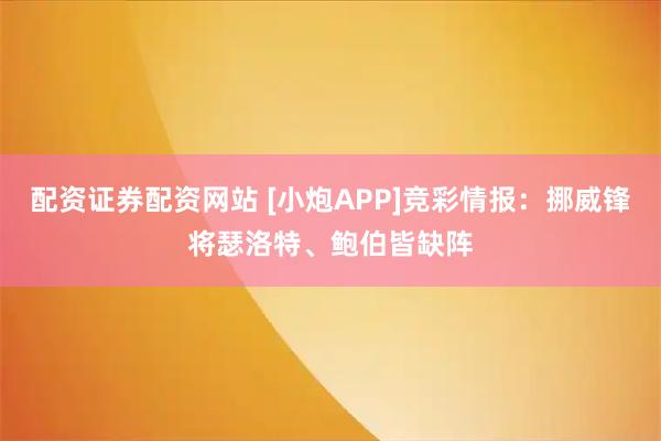 配资证券配资网站 [小炮APP]竞彩情报：挪威锋将瑟洛特、鲍伯皆缺阵