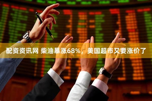 配资资讯网 柴油暴涨68%,美国超市又要涨价了