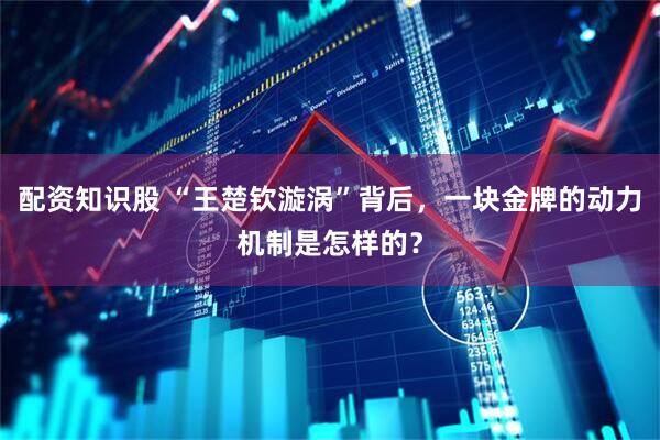 配资知识股 “王楚钦漩涡”背后，一块金牌的动力机制是怎样的？