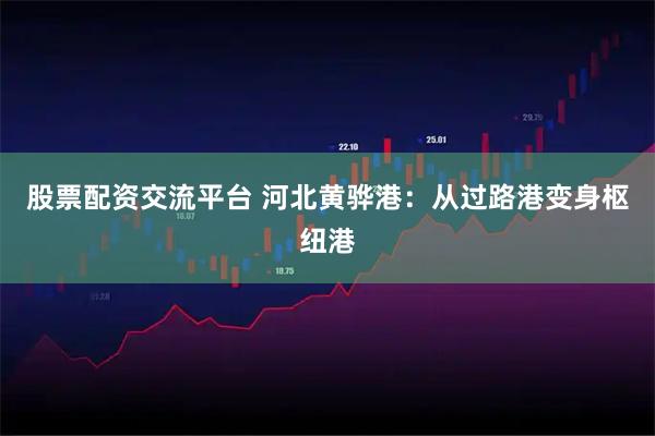 股票配资交流平台 河北黄骅港：从过路港变身枢纽港