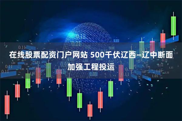 在线股票配资门户网站 500千伏辽西—辽中断面加强工程投运