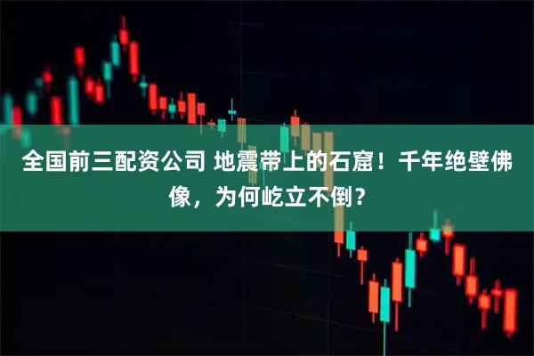 全国前三配资公司 地震带上的石窟！千年绝壁佛像，为何屹立不倒？
