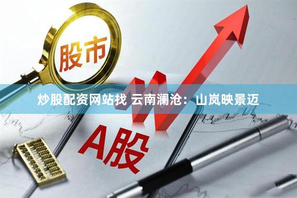 炒股配资网站找 云南澜沧：山岚映景迈